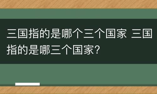 三国指的是哪个三个国家 三国指的是哪三个国家?