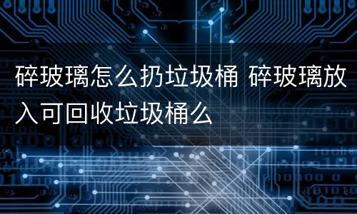 碎玻璃怎么扔垃圾桶 碎玻璃放入可回收垃圾桶么