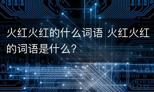 火红火红的什么词语 火红火红的词语是什么?