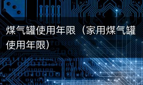 煤气罐使用年限（家用煤气罐使用年限）