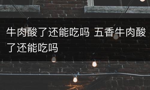 牛肉酸了还能吃吗 五香牛肉酸了还能吃吗
