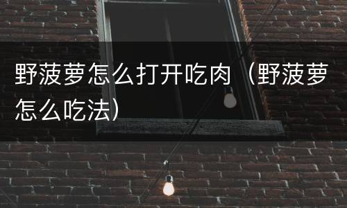 野菠萝怎么打开吃肉（野菠萝怎么吃法）
