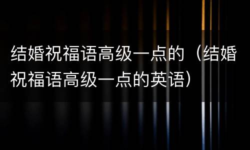 结婚祝福语高级一点的（结婚祝福语高级一点的英语）