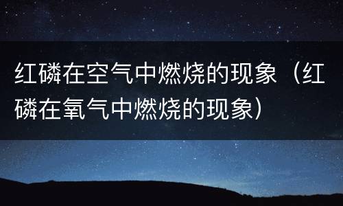 红磷在空气中燃烧的现象（红磷在氧气中燃烧的现象）
