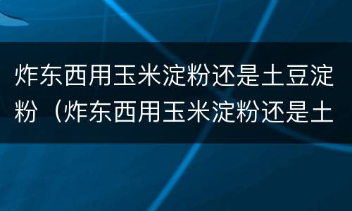 炸东西用玉米淀粉还是土豆淀粉（炸东西用玉米淀粉还是土豆淀粉比较好）
