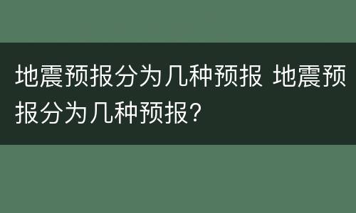 地震预报分为几种预报 地震预报分为几种预报?