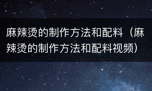 麻辣烫的制作方法和配料（麻辣烫的制作方法和配料视频）