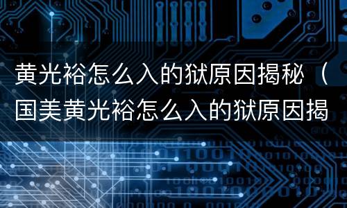 黄光裕怎么入的狱原因揭秘（国美黄光裕怎么入的狱原因揭秘）