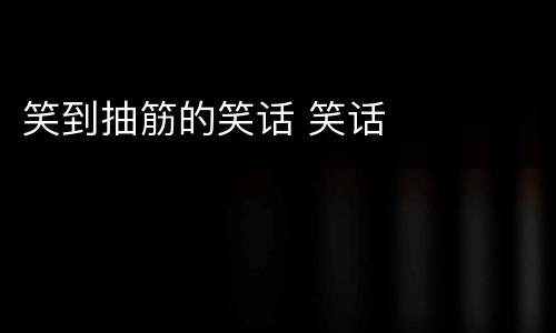 笑到抽筋的笑话 笑话