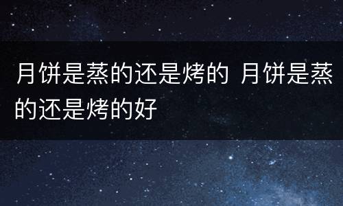 月饼是蒸的还是烤的 月饼是蒸的还是烤的好