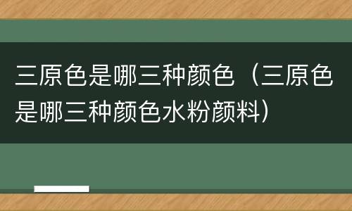 三原色是哪三种颜色（三原色是哪三种颜色水粉颜料）