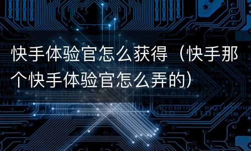 快手体验官怎么获得（快手那个快手体验官怎么弄的）
