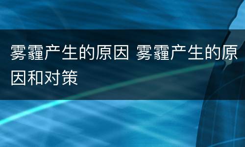 雾霾产生的原因 雾霾产生的原因和对策