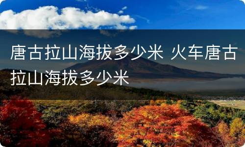 唐古拉山海拔多少米 火车唐古拉山海拔多少米