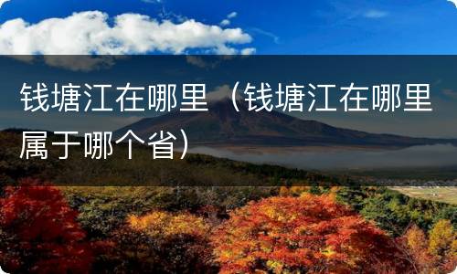钱塘江在哪里（钱塘江在哪里属于哪个省）