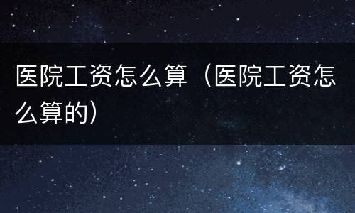 医院工资怎么算（医院工资怎么算的）