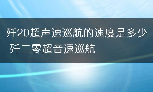 歼20超声速巡航的速度是多少 歼二零超音速巡航