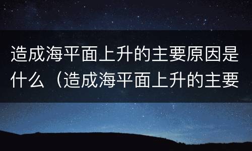造成海平面上升的主要原因是什么（造成海平面上升的主要原因是什么呢）