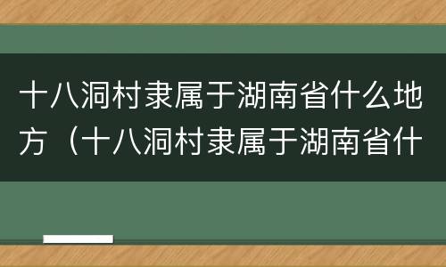 十八洞村隶属于湖南省什么地方（十八洞村隶属于湖南省什么地方储存苗族聚居区）