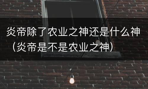 炎帝除了农业之神还是什么神（炎帝是不是农业之神）