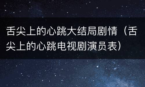 舌尖上的心跳大结局剧情（舌尖上的心跳电视剧演员表）