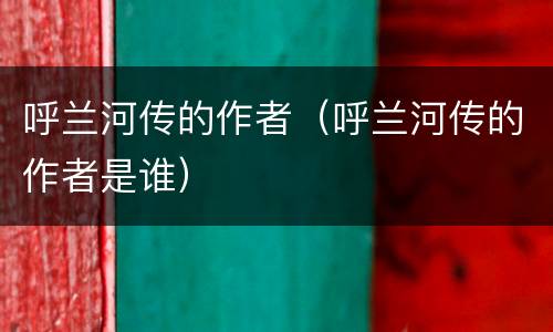 呼兰河传的作者（呼兰河传的作者是谁）
