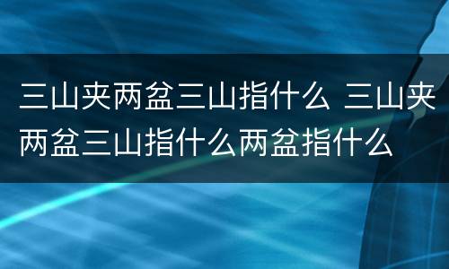 三山夹两盆三山指什么 三山夹两盆三山指什么两盆指什么