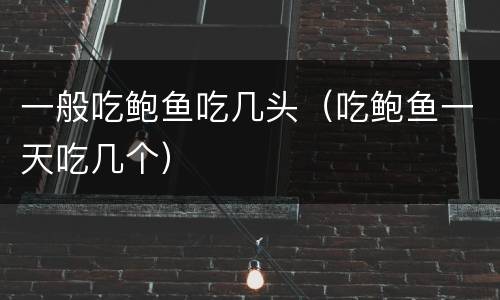 一般吃鲍鱼吃几头（吃鲍鱼一天吃几个）