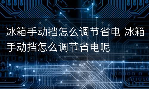 冰箱手动挡怎么调节省电 冰箱手动挡怎么调节省电呢