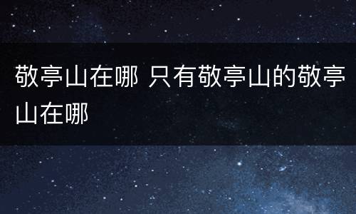 敬亭山在哪 只有敬亭山的敬亭山在哪