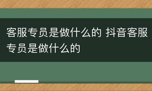 客服专员是做什么的 抖音客服专员是做什么的