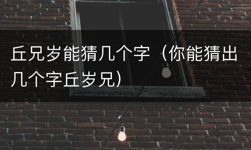 丘兄岁能猜几个字（你能猜出几个字丘岁兄）