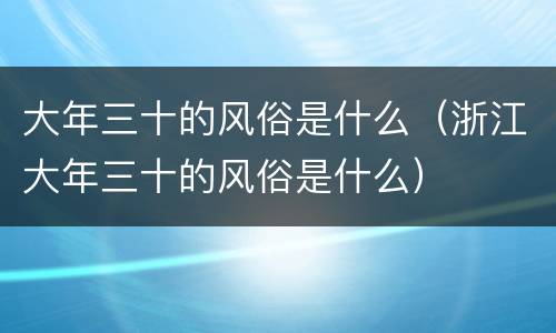 大年三十的风俗是什么（浙江大年三十的风俗是什么）