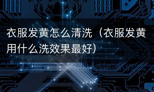 衣服发黄怎么清洗（衣服发黄用什么洗效果最好）