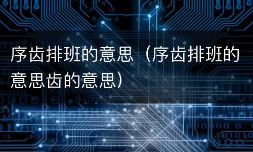 序齿排班的意思（序齿排班的意思齿的意思）