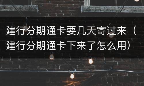 建行分期通卡要几天寄过来（建行分期通卡下来了怎么用）