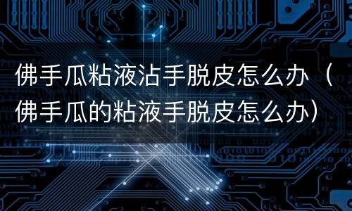 佛手瓜粘液沾手脱皮怎么办（佛手瓜的粘液手脱皮怎么办）