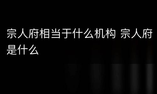 宗人府相当于什么机构 宗人府是什么