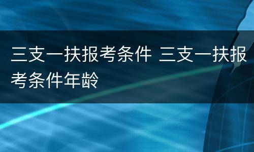 三支一扶报考条件 三支一扶报考条件年龄
