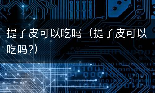提子皮可以吃吗（提子皮可以吃吗?）