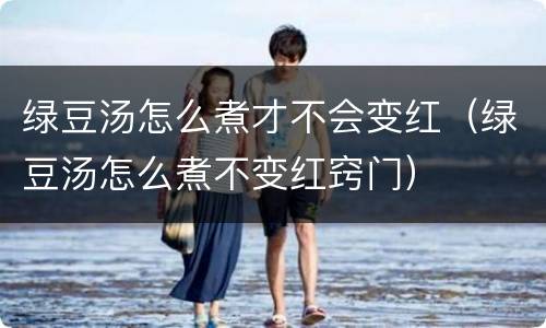 绿豆汤怎么煮才不会变红（绿豆汤怎么煮不变红窍门）