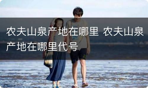 农夫山泉产地在哪里 农夫山泉产地在哪里代号