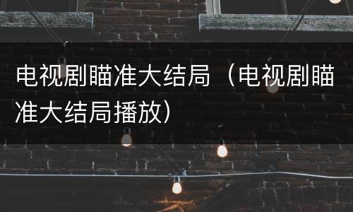 电视剧瞄准大结局（电视剧瞄准大结局播放）