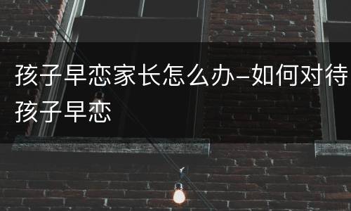 孩子早恋家长怎么办-如何对待孩子早恋