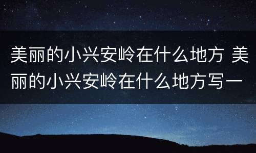 美丽的小兴安岭在什么地方 美丽的小兴安岭在什么地方写一段话