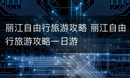 丽江自由行旅游攻略 丽江自由行旅游攻略一日游