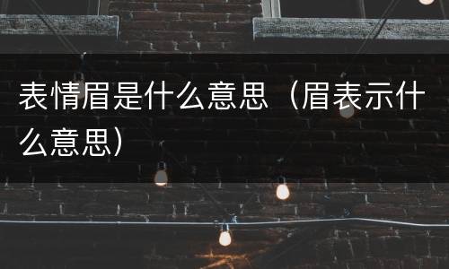 表情眉是什么意思（眉表示什么意思）