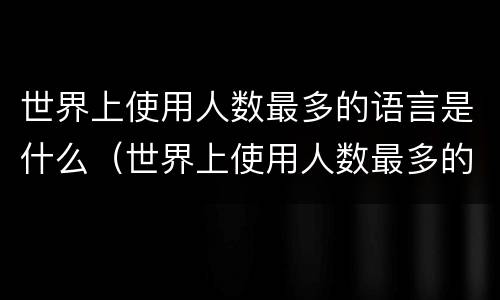 世界上使用人数最多的语言是什么（世界上使用人数最多的语言是什么语种）