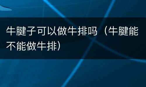 牛腱子可以做牛排吗（牛腱能不能做牛排）