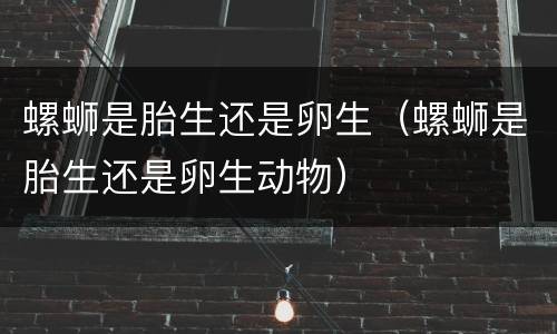 螺蛳是胎生还是卵生（螺蛳是胎生还是卵生动物）